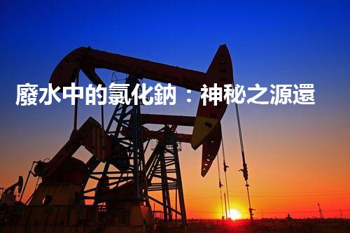 廢水中的氯化鈉：神秘之源還是潛在威脅？